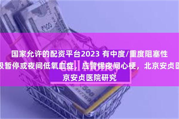 国家允许的配资平台2023 有中度/重度阻塞性睡眠呼吸暂停或夜间低氧血症，应警惕夜间心梗，北京安贞医院研究