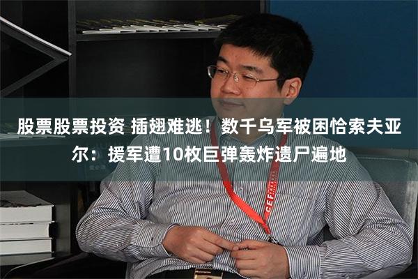 股票股票投资 插翅难逃！数千乌军被困恰索夫亚尔：援军遭10枚巨弹轰炸遗尸遍地