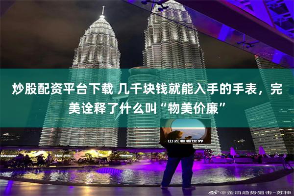 炒股配资平台下载 几千块钱就能入手的手表，完美诠释了什么叫“物美价廉”