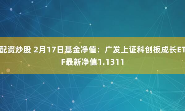 配资炒股 2月17日基金净值：广发上证科创板成长ETF最新净值1.1311