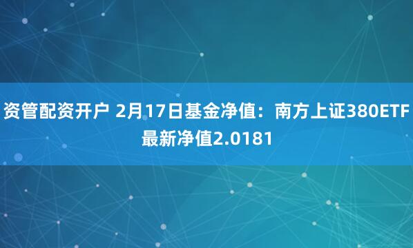 资管配资开户 2月17日基金净值：南方上证380ETF最新净值2.0181