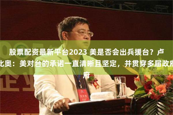 股票配资最新平台2023 美是否会出兵援台？卢比奥：美对台的承诺一直清晰且坚定，并贯穿多届政府