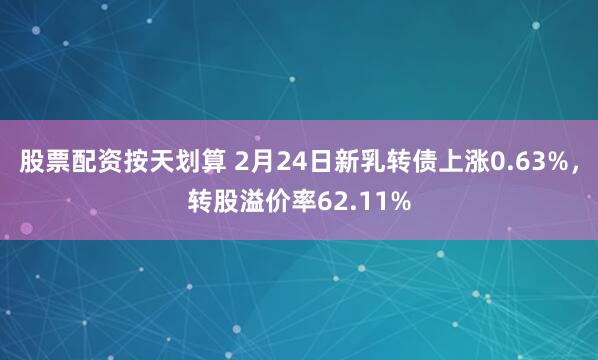 股票配资按天划算 2月24日新乳转债上涨0.63%，转股溢价率62.11%