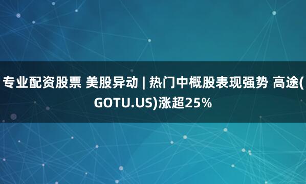 专业配资股票 美股异动 | 热门中概股表现强势 高途(GOTU.US)涨超25%