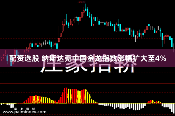 配资选股 纳斯达克中国金龙指数涨幅扩大至4%