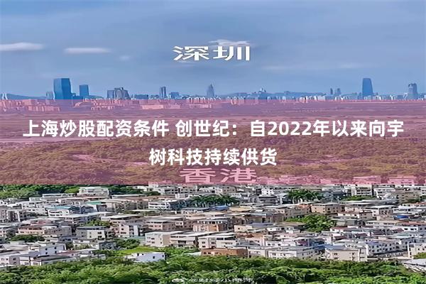 上海炒股配资条件 创世纪：自2022年以来向宇树科技持续供货