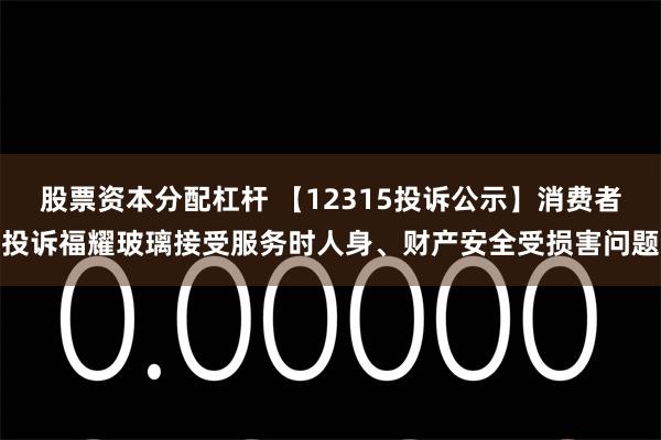 股票资本分配杠杆 【12315投诉公示】消费者投诉福耀玻璃接受服务时人身、财产安全受损害问题