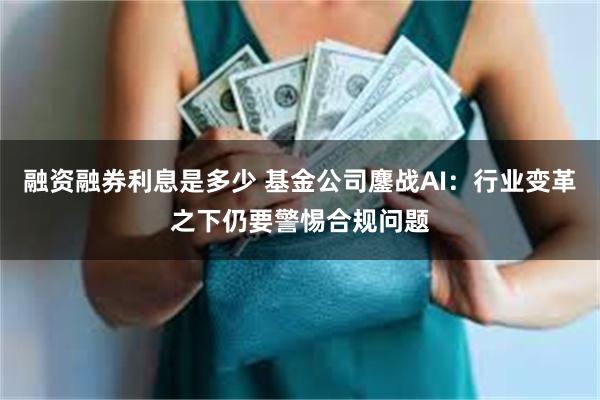 融资融券利息是多少 基金公司鏖战AI：行业变革之下仍要警惕合规问题