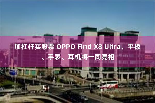 加杠杆买股票 OPPO Find X8 Ultra、平板、手表、耳机将一同亮相