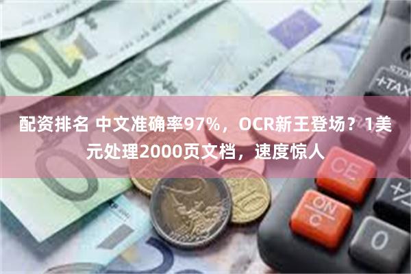 配资排名 中文准确率97%，OCR新王登场？1美元处理2000页文档，速度惊人