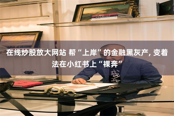 在线炒股放大网站 帮“上岸”的金融黑灰产, 变着法在小红书上“裸奔”