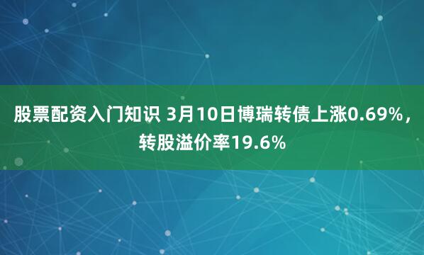 股票配资入门知识 3月10日博瑞转债上涨0.69%，转股溢价率19.6%