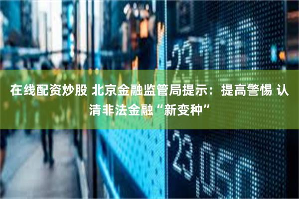 在线配资炒股 北京金融监管局提示：提高警惕 认清非法金融“新变种”