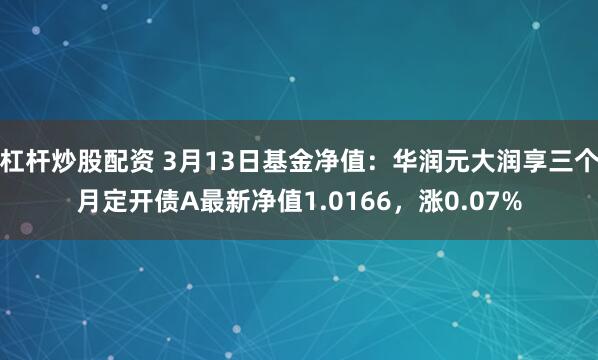 杠杆炒股配资 3月13日基金净值：华润元大润享三个月定开债A最新净值1.0166，涨0.07%