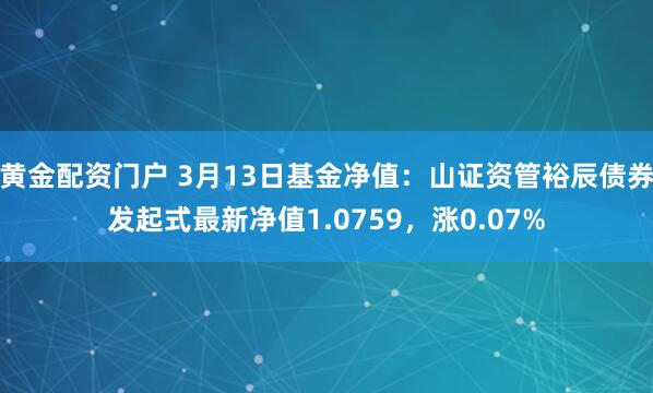 黄金配资门户 3月13日基金净值：山证资管裕辰债券发起式最新净值1.0759，涨0.07%