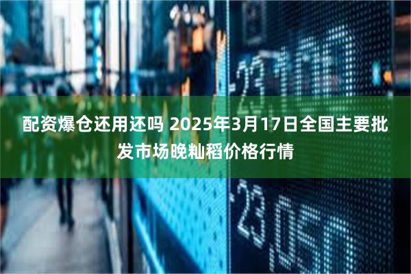 配资爆仓还用还吗 2025年3月17日全国主要批发市场晚籼稻价格行情