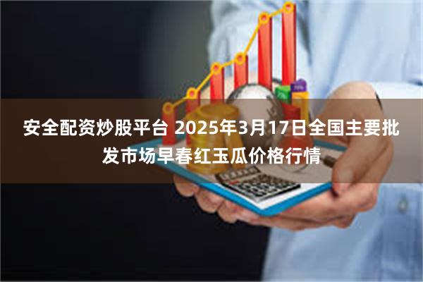 安全配资炒股平台 2025年3月17日全国主要批发市场早春红玉瓜价格行情