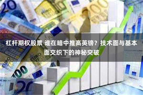 杠杆期权股票 谁在暗中推高英镑？技术面与基本面交织下的神秘突破