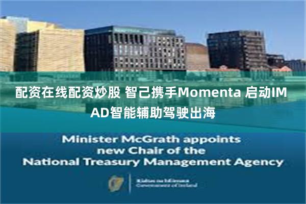 配资在线配资炒股 智己携手Momenta 启动IM AD智能辅助驾驶出海
