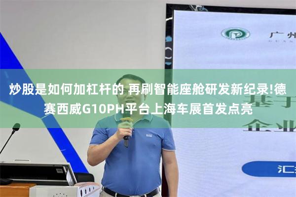 炒股是如何加杠杆的 再刷智能座舱研发新纪录!德赛西威G10PH平台上海车展首发点亮
