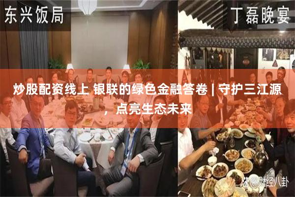 炒股配资线上 银联的绿色金融答卷 | 守护三江源，点亮生态未来