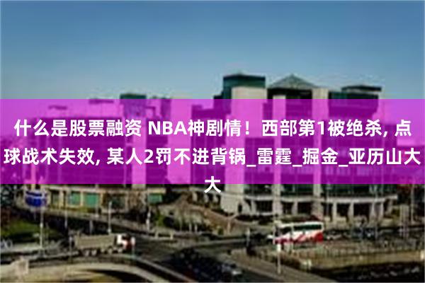 什么是股票融资 NBA神剧情！西部第1被绝杀, 点球战术失效, 某人2罚不进背锅_雷霆_掘金_亚历山大