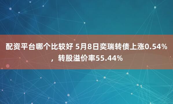 配资平台哪个比较好 5月8日奕瑞转债上涨0.54%，转股溢价率55.44%