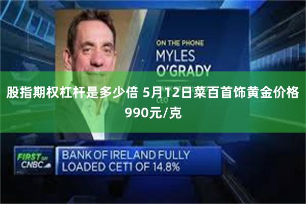 股指期权杠杆是多少倍 5月12日菜百首饰黄金价格990元/克