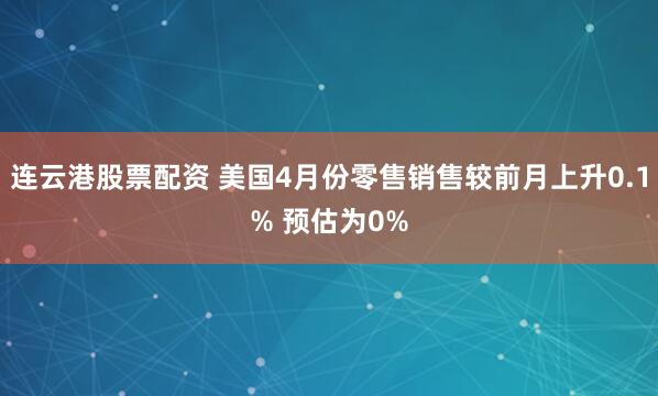连云港股票配资 美国4月份零售销售较前月上升0.1% 预估为0%