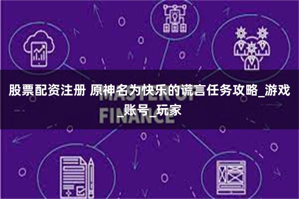 股票配资注册 原神名为快乐的谎言任务攻略_游戏_账号_玩家