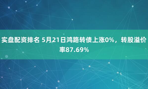 实盘配资排名 5月21日鸿路转债上涨0%，转股溢价率87.69%