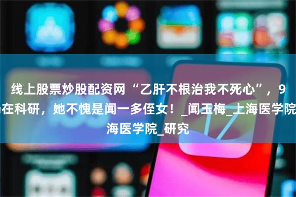 线上股票炒股配资网 “乙肝不根治我不死心”，90岁仍在科研，她不愧是闻一多侄女！_闻玉梅_上海医学院_研究