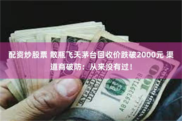 配资炒股票 散瓶飞天茅台回收价跌破2000元 渠道商破防：从来没有过！