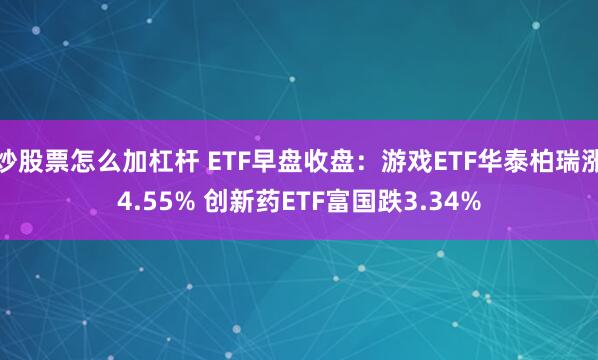 炒股票怎么加杠杆 ETF早盘收盘：游戏ETF华泰柏瑞涨4.55% 创新药ETF富国跌3.34%