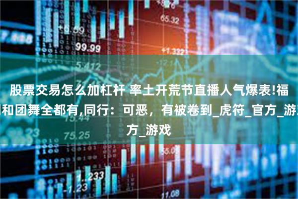 股票交易怎么加杠杆 率土开荒节直播人气爆表!福利和团舞全都有,同行：可恶，有被卷到_虎符_官方_游戏