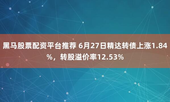 黑马股票配资平台推荐 6月27日精达转债上涨1.84%，转股溢价率12.53%