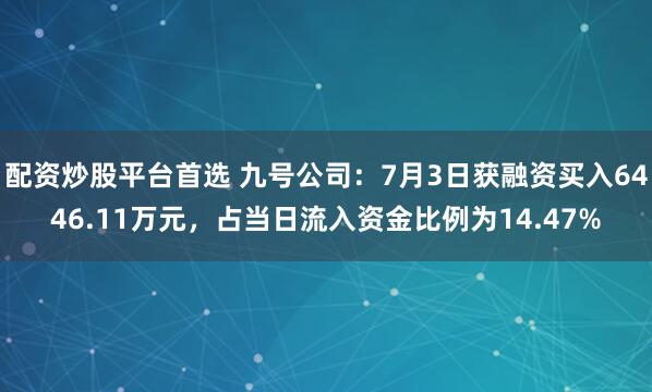 配资炒股平台首选 九号公司：7月3日获融资买入6446.11万元，占当日流入资金比例为14.47%