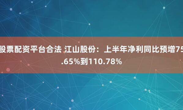 股票配资平台合法 江山股份：上半年净利同比预增75.65%到110.78%