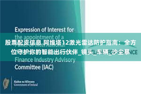 股票配资信息 阿维塔12激光雷达防护指南：全方位守护你的智能出行伙伴_镜头_车辆_沙尘暴