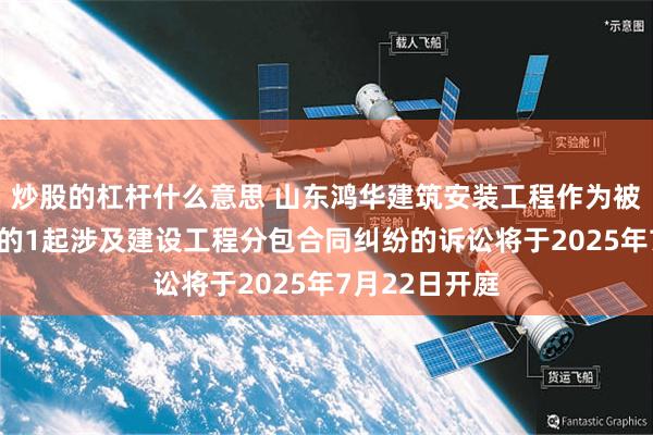 炒股的杠杆什么意思 山东鸿华建筑安装工程作为被告/被上诉人的1起涉及建设工程分包合同纠纷的诉讼将于2025年7月22日开庭