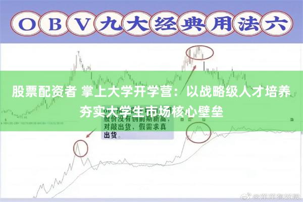 股票配资者 掌上大学开学营：以战略级人才培养夯实大学生市场核心壁垒