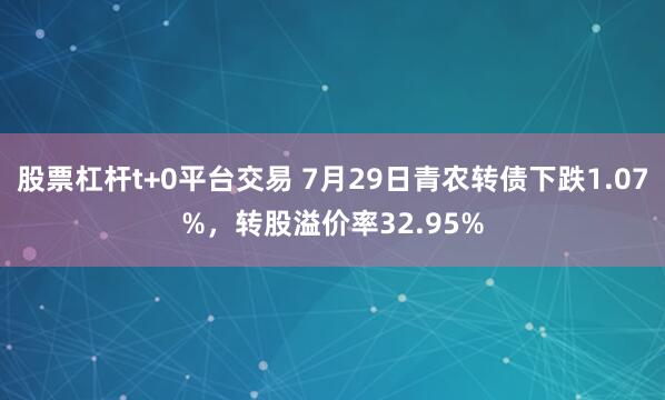 股票杠杆t+0平台交易 7月29日青农转债下跌1.07%，转股溢价率32.95%
