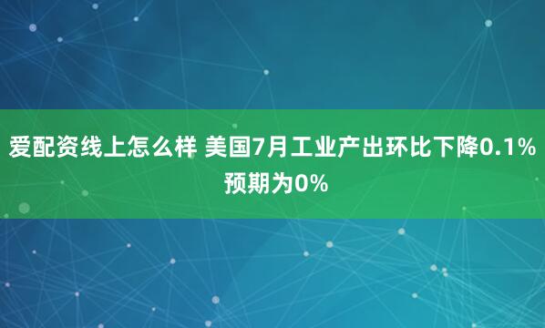 爱配资线上怎么样 美国7月工业产出环比下降0.1% 预期为0%
