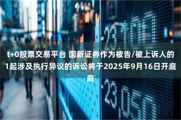 t+0股票交易平台 国新证券作为被告/被上诉人的1起涉及执行异议的诉讼将于2025年9月16日开庭