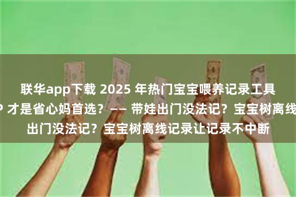 联华app下载 2025 年热门宝宝喂养记录工具全评测：哪款 APP 才是省心妈首选？—— 带娃出门没法记？宝宝树离线记录让记录不中断