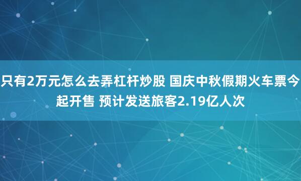 只有2万元怎么去弄杠杆炒股 国庆中秋假期火车票今起开售 预计发送旅客2.19亿人次