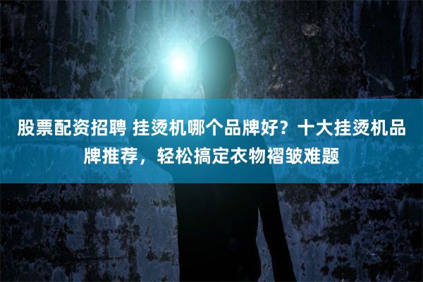 股票配资招聘 挂烫机哪个品牌好？十大挂烫机品牌推荐，轻松搞定衣物褶皱难题