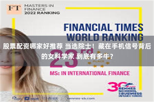 股票配资哪家好推荐 当选院士！藏在手机信号背后的女科学家 到底有多牛？