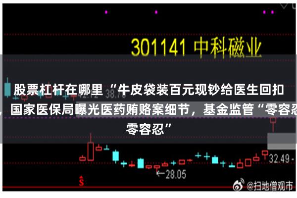 股票杠杆在哪里 “牛皮袋装百元现钞给医生回扣”，国家医保局曝光医药贿赂案细节，基金监管“零容忍”