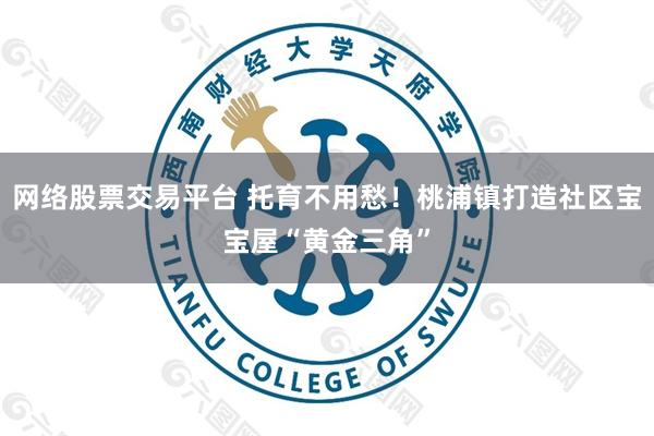 网络股票交易平台 托育不用愁！桃浦镇打造社区宝宝屋“黄金三角”